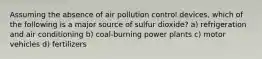 Assuming the absence of air pollution control devices, which of the following is a major source of sulfur dioxide? a) refrigeration and air conditioning b) coal-burning power plants c) motor vehicles d) fertilizers