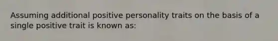 Assuming additional positive personality traits on the basis of a single positive trait is known as: