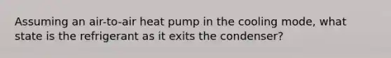 Assuming an air-to-air heat pump in the cooling mode, what state is the refrigerant as it exits the condenser?