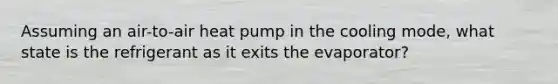 Assuming an air-to-air heat pump in the cooling mode, what state is the refrigerant as it exits the evaporator?