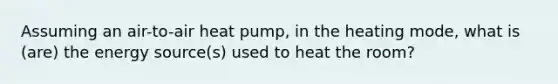 Assuming an air-to-air heat pump, in the heating mode, what is (are) the energy source(s) used to heat the room?