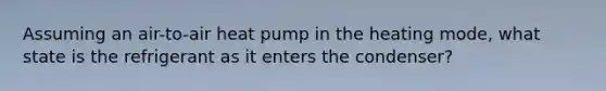 Assuming an air-to-air heat pump in the heating mode, what state is the refrigerant as it enters the condenser?