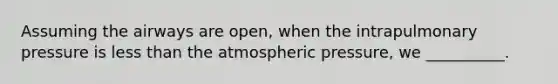 Assuming the airways are open, when the intrapulmonary pressure is less than the atmospheric pressure, we __________.