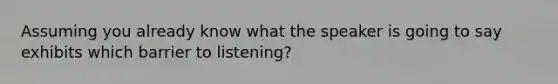 Assuming you already know what the speaker is going to say exhibits which barrier to listening?