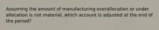 Assuming the amount of manufacturing overallocation or under allocation is not material, which account is adjusted at the end of the period?