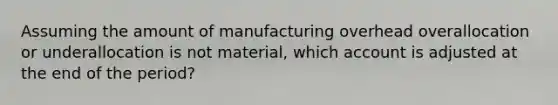 Assuming the amount of manufacturing overhead overallocation or underallocation is not​ material, which account is adjusted at the end of the​ period?