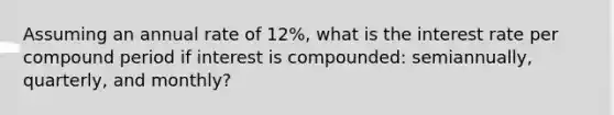 Assuming an annual rate of 12%, what is the interest rate per compound period if interest is compounded: semiannually, quarterly, and monthly?