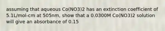 assuming that aqueous Co(NO3)2 has an extinction coefficient of 5.1L/mol-cm at 505nm, show that a 0.0300M Co(NO3)2 solution will give an absorbance of 0.15