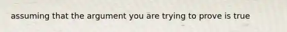 assuming that the argument you are trying to prove is true