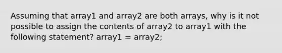 Assuming that array1 and array2 are both arrays, why is it not possible to assign the contents of array2 to array1 with the following statement? array1 = array2;