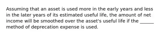 Assuming that an asset is used more in the early years and less in the later years of its estimated useful life, the amount of net income will be smoothed over the asset's useful life if the ______ method of deprecation expense is used.