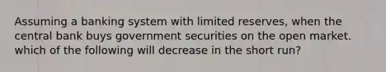 Assuming a banking system with limited reserves, when the central bank buys government securities on the open market. which of the following will decrease in the short run?