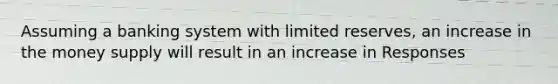Assuming a banking system with limited reserves, an increase in the money supply will result in an increase in Responses