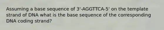 Assuming a base sequence of 3'-AGGTTCA-5' on the template strand of DNA what is the base sequence of the corresponding DNA coding strand?