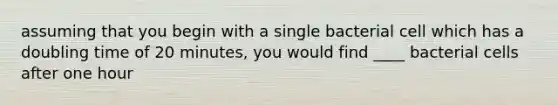 assuming that you begin with a single bacterial cell which has a doubling time of 20 minutes, you would find ____ bacterial cells after one hour