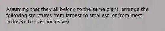 Assuming that they all belong to the same plant, arrange the following structures from largest to smallest (or from most inclusive to least inclusive)