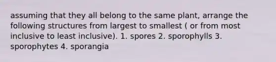 assuming that they all belong to the same plant, arrange the following structures from largest to smallest ( or from most inclusive to least inclusive). 1. spores 2. sporophylls 3. sporophytes 4. sporangia