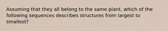 Assuming that they all belong to the same plant, which of the following sequences describes structures from largest to smallest?