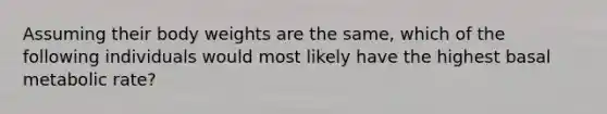 Assuming their body weights are the same, which of the following individuals would most likely have the highest basal metabolic rate?