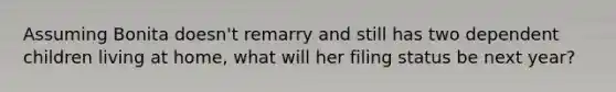 Assuming Bonita doesn't remarry and still has two dependent children living at home, what will her filing status be next year?