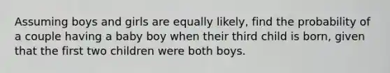 Assuming boys and girls are equally​ likely, find the probability of a couple having a baby boy when their third child is​ born, given that the first two children were both boys.