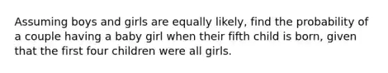 Assuming boys and girls are equally​ likely, find the probability of a couple having a baby girl when their fifth child is​ born, given that the first four children were all girls.