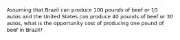 Assuming that Brazil can produce 100 pounds of beef or 10 autos and the United States can produce 40 pounds of beef or 30 autos, what is the opportunity cost of producing one pound of beef in Brazil?