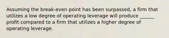 Assuming the break-even point has been surpassed, a firm that utilizes a low degree of operating leverage will produce ______ profit compared to a firm that utilizes a higher degree of operating leverage.