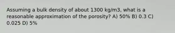 Assuming a bulk density of about 1300 kg/m3, what is a reasonable approximation of the porosity? A) 50% B) 0.3 C) 0.025 D) 5%