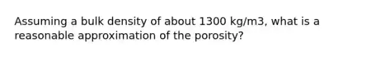 Assuming a bulk density of about 1300 kg/m3, what is a reasonable approximation of the porosity?