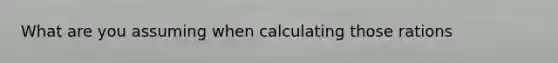 What are you assuming when calculating those rations