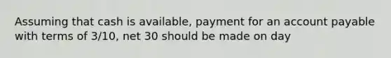 Assuming that cash is available, payment for an account payable with terms of 3/10, net 30 should be made on day