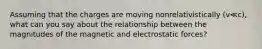 Assuming that the charges are moving nonrelativistically (v≪c), what can you say about the relationship between the magnitudes of the magnetic and electrostatic forces?