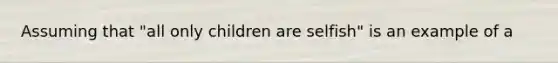 Assuming that "all only children are selfish" is an example of a