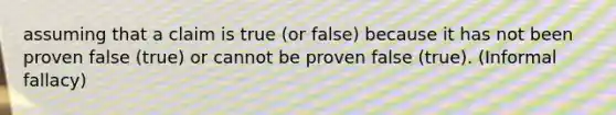 assuming that a claim is true (or false) because it has not been proven false (true) or cannot be proven false (true). (Informal fallacy)