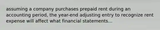 assuming a company purchases prepaid rent during an accounting period, the year-end adjusting entry to recognize rent expense will affect what financial statements...