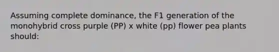 Assuming complete dominance, the F1 generation of the monohybrid cross purple (PP) x white (pp) flower pea plants should: