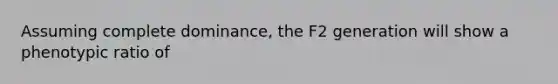 Assuming complete dominance, the F2 generation will show a phenotypic ratio of