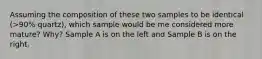 Assuming the composition of these two samples to be identical (>90% quartz), which sample would be me considered more mature? Why? Sample A is on the left and Sample B is on the right.