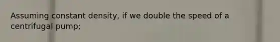 Assuming constant density, if we double the speed of a centrifugal pump;