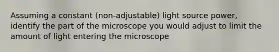 Assuming a constant (non-adjustable) light source power, identify the part of the microscope you would adjust to limit the amount of light entering the microscope