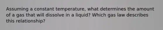 Assuming a constant temperature, what determines the amount of a gas that will dissolve in a liquid? Which gas law describes this relationship?