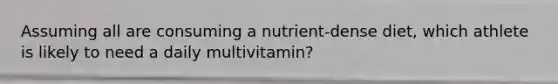 Assuming all are consuming a nutrient-dense diet, which athlete is likely to need a daily multivitamin?