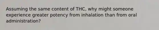 Assuming the same content of THC, why might someone experience greater potency from inhalation than from oral administration?