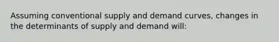 Assuming conventional supply and demand curves, changes in the determinants of supply and demand will: