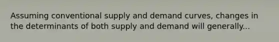 Assuming conventional supply and demand curves, changes in the determinants of both supply and demand will generally...