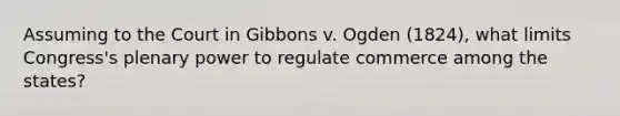 Assuming to the Court in Gibbons v. Ogden (1824), what limits Congress's plenary power to regulate commerce among the states?