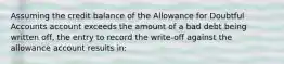 Assuming the credit balance of the Allowance for Doubtful Accounts account exceeds the amount of a bad debt being written off, the entry to record the write-off against the allowance account results in: