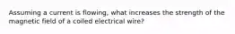 Assuming a current is flowing, what increases the strength of the magnetic field of a coiled electrical wire?