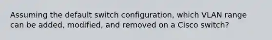 Assuming the default switch configuration, which VLAN range can be added, modified, and removed on a Cisco switch?